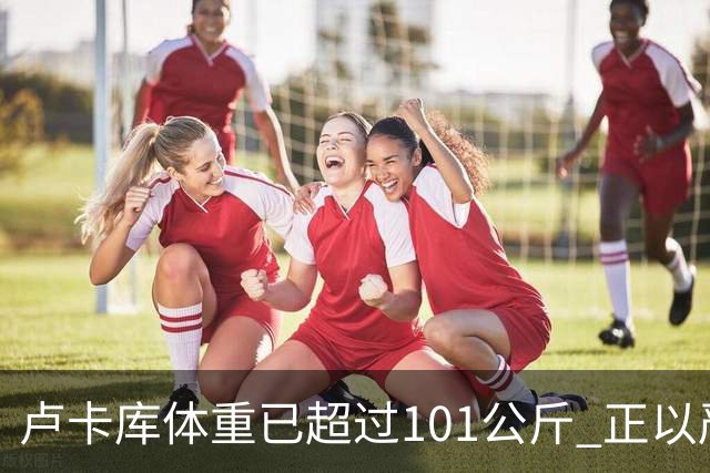 卢卡库体重已超过101公斤 正以严格饮食方式减肥